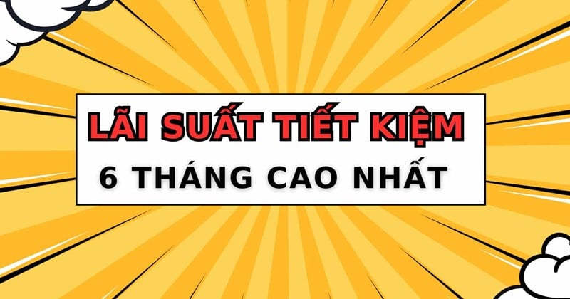 Top ngân hàng có lãi suất cao nhất khi gửi tiết kiệm 6 tháng