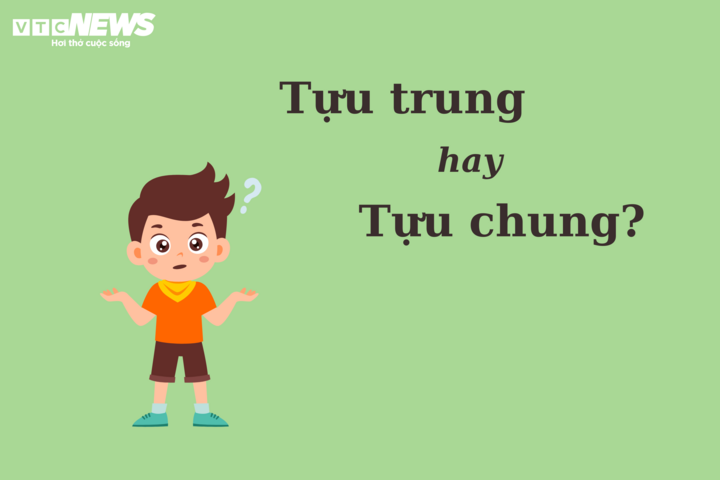 'Tựu trung' hay 'tựu chung', từ nào mới đúng chính tả? - 1