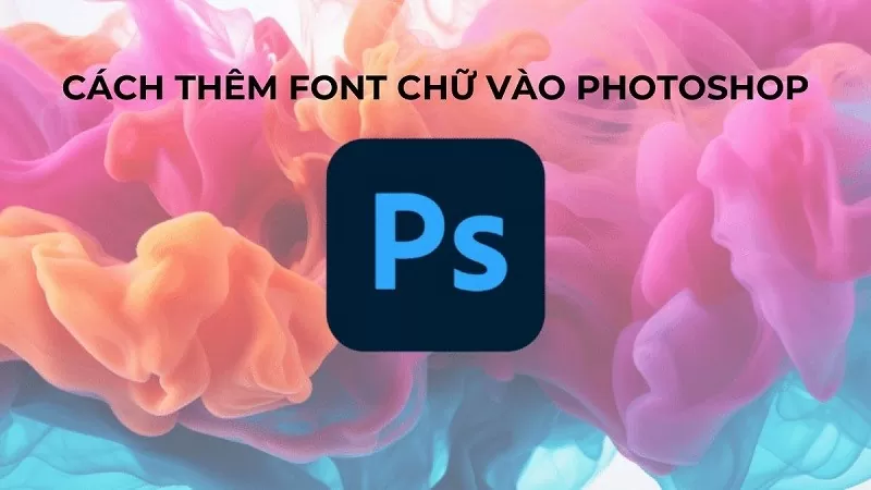 Cách thêm font chữ vào Photoshop đơn giản không phải ai cũng biết