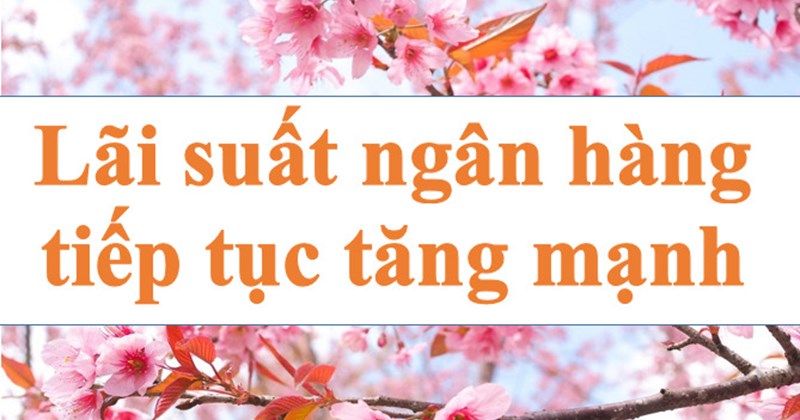 Lãi suất ngân hàng hôm nay 18.9: Tiếp tục tăng mạnh