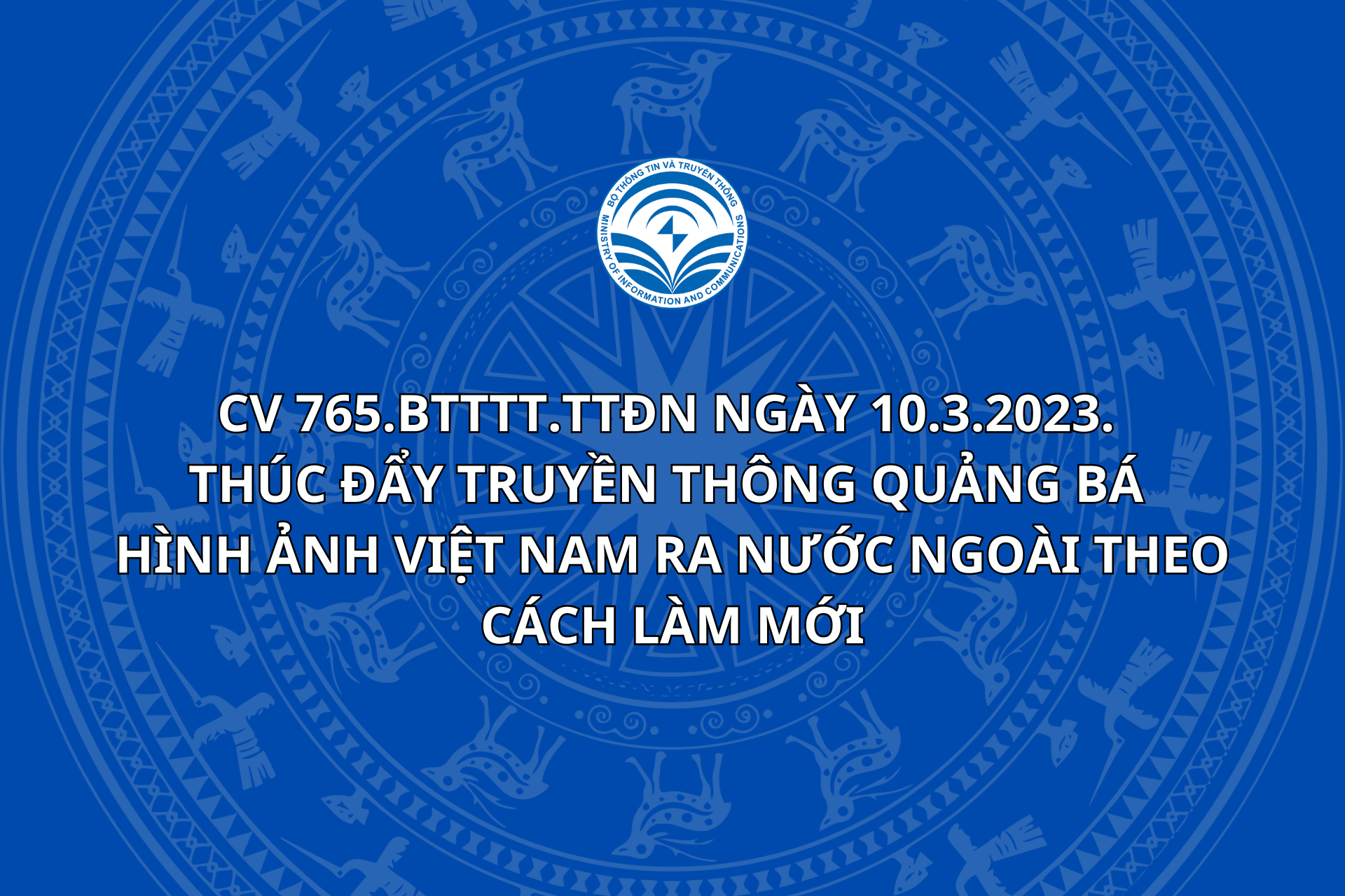 CV 765.BTTTT.TTĐN ngày 10.3.2023. Thúc đẩy truyền thông quảng bá hình ảnh Việt Nam ra nước ngoài theo cách làm mới