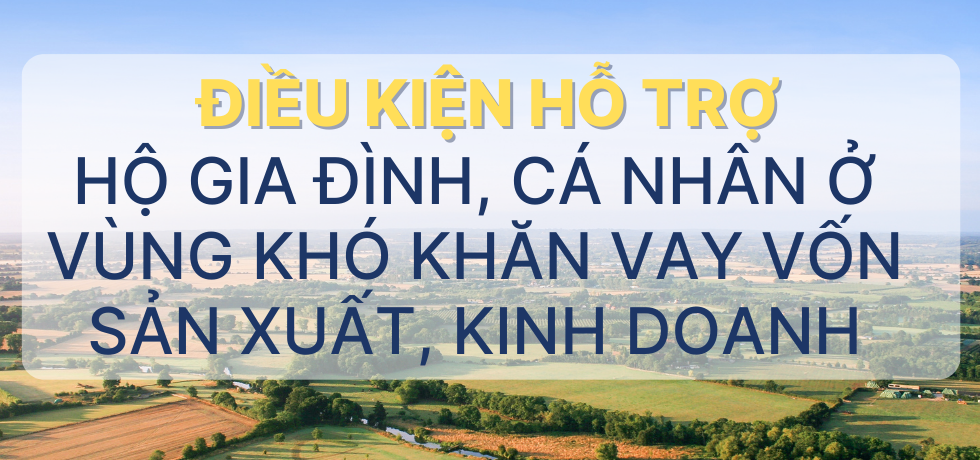 Infographic - Điều kiện hỗ trợ cho hộ gia đình, cá nhân ở vùng khó khăn vay vốn sản xuất, kinh doanh