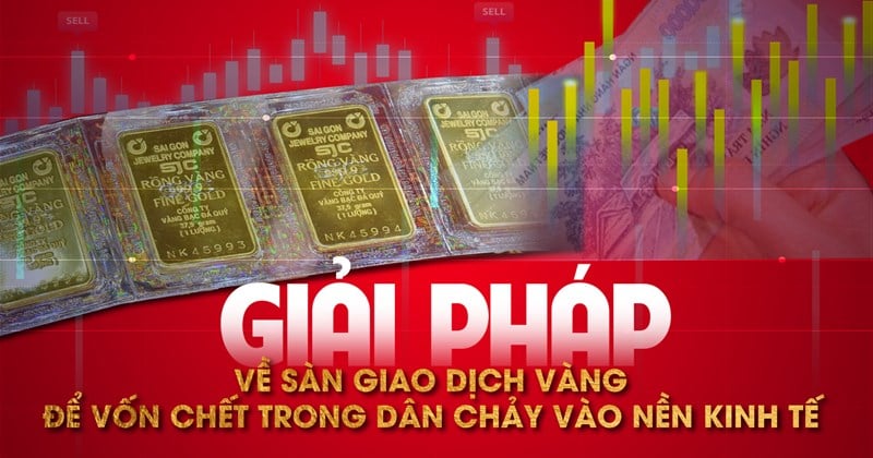 Giải pháp về sàn giao dịch vàng để vốn chết trong dân chảy vào nền kinh tế