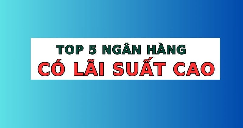 Top 5 ngân hàng có lãi suất cao nhất khi gửi tiết kiệm 12 tháng