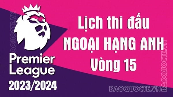 Lịch thi đấu Ngoại hạng Anh 2023/24: Lịch thi đấu Ngoại hạng Anh vòng 15