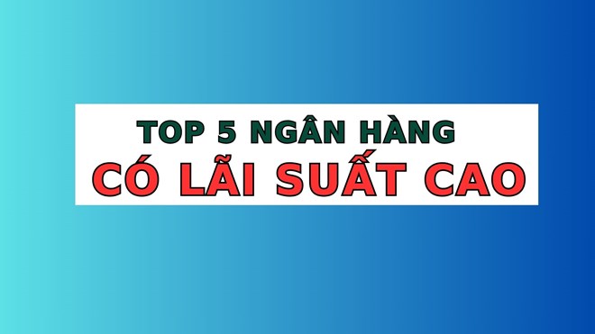 Top 5 ngân hàng có lãi suất cao nhất khi gửi tiết kiệm 12 tháng