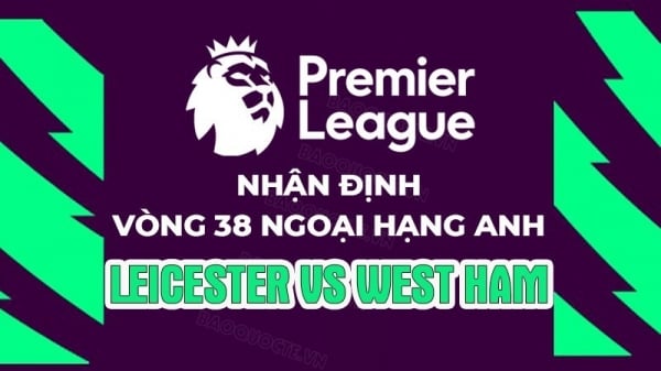 Nhận định, soi kèo Leicester vs West Ham, 22h30 ngày 28/5