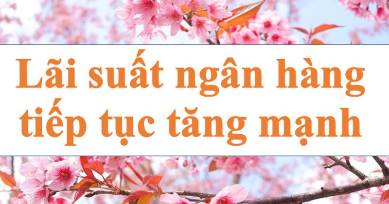 Lãi suất ngân hàng hôm nay 14.9: Tiếp tục tăng mạnh