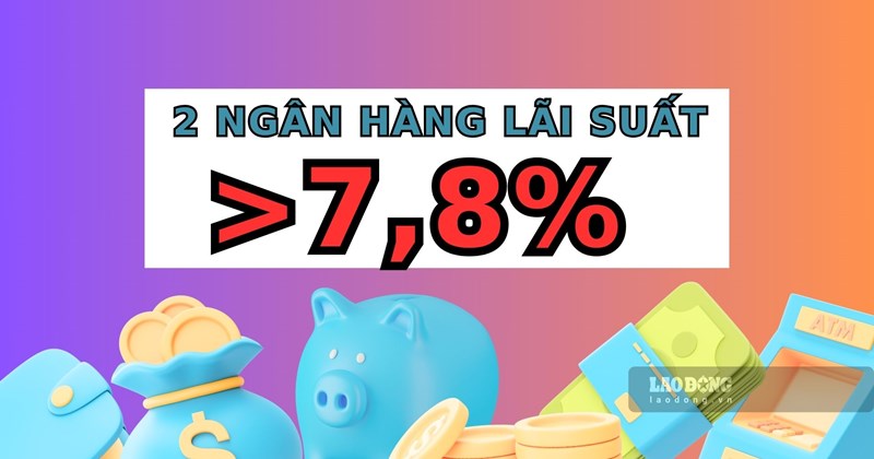 2 ngân hàng có lãi suất hơn 7,8% khi gửi tiết kiệm 12 tháng