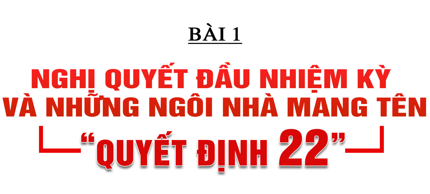 An sinh xã hội bền vững và câu chuyện về nghĩa Đảng, tình dân (Bài 1): Nghị quyết đầu nhiệm kỳ và những ngôi nhà mang tên “Quyết định 22”