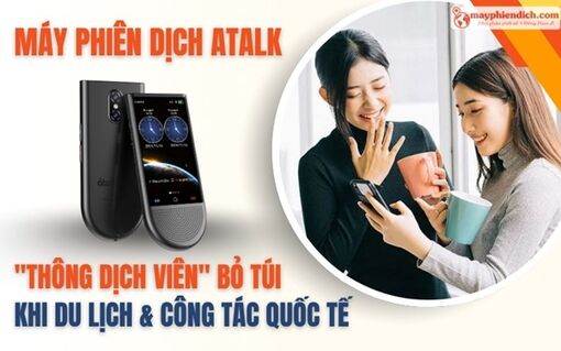 Máy phiên dịch ATalk: "Thông dịch viên" bỏ túi khi du lịch và công tác quốc tế