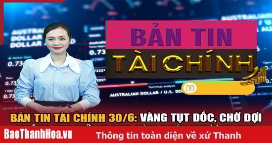 Bản tin Tài chính 30/6: Vàng tụt dốc, chờ đợi thông tin mới trong đàm phán thương mại