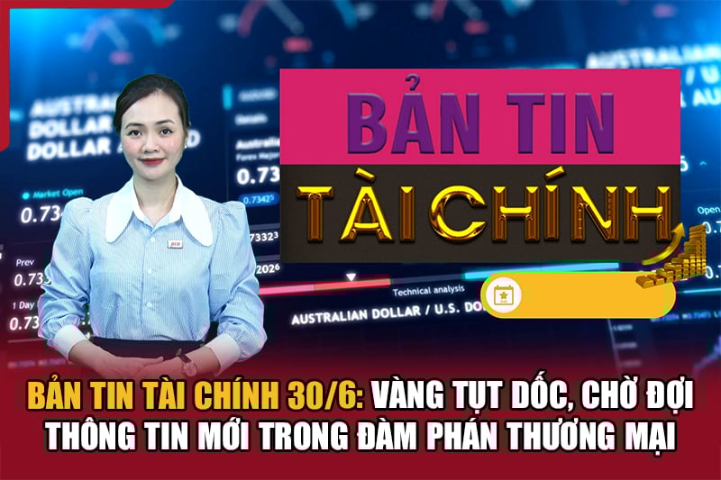 Bản tin Tài chính 30/6: Vàng tụt dốc, chờ đợi thông tin mới trong đàm phán thương mại